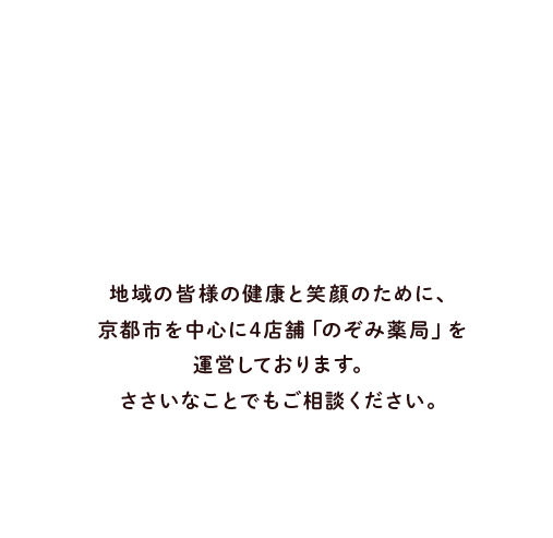 Health＆Smile地域の皆様の健康と笑顔の為に、京都市を中心に4店舗「のぞみ薬局」を運営しております。ささいな事でもご相談ください。